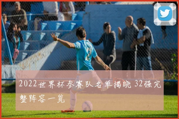2022世界杯参赛队名单揭晓 32强完整阵容一览