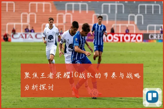 聚焦王者荣耀IG战队的节奏与战略分析探讨