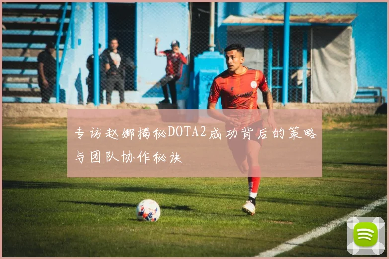 专访赵娜揭秘DOTA2成功背后的策略与团队协作秘诀