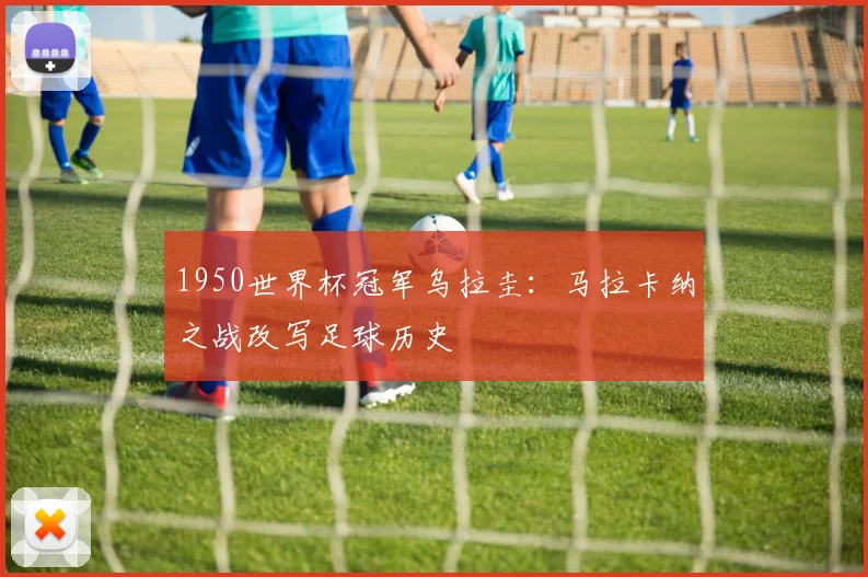 1950世界杯冠军乌拉圭：马拉卡纳之战改写足球历史