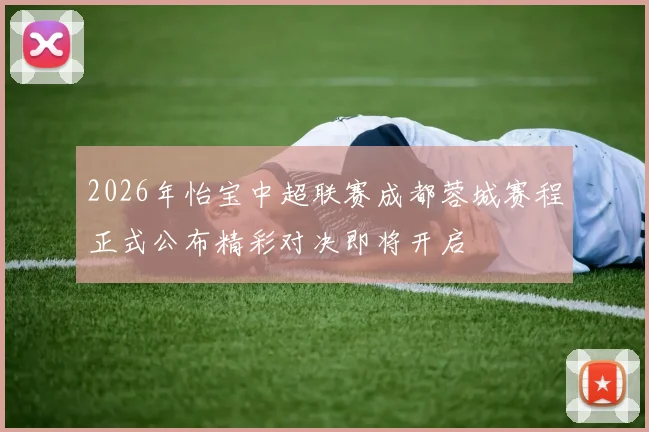 2026年怡宝中超联赛成都蓉城赛程正式公布精彩对决即将开启