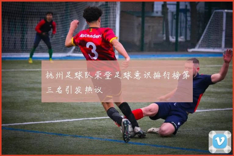 杭州足球队荣登足球意识排行榜第三名引发热议