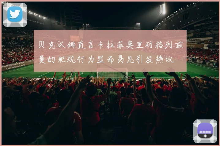贝克汉姆直言卡拉菲奥里对格列兹曼的犯规行为显而易见引发热议