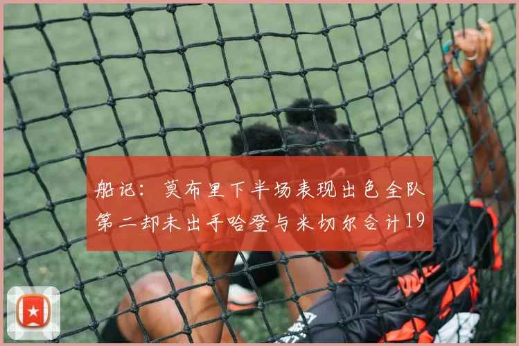 船记：莫布里下半场表现出色全队第二却未出手哈登与米切尔合计19次出手分析