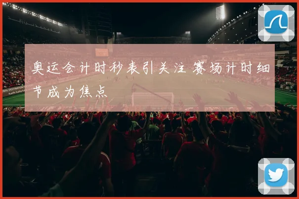 奥运会计时秒表引关注 赛场计时细节成为焦点