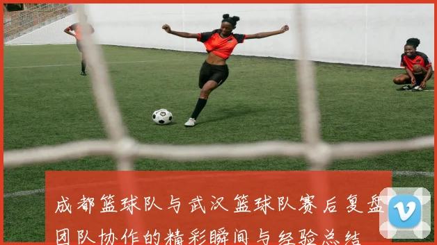 成都篮球队与武汉篮球队赛后复盘团队协作的精彩瞬间与经验总结