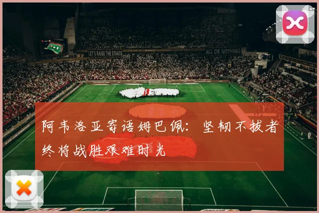 阿韦洛亚寄语姆巴佩：坚韧不拔者终将战胜艰难时光