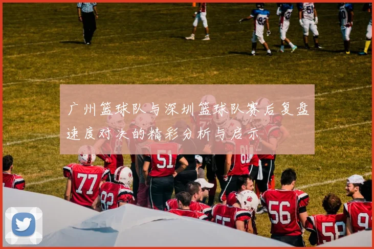 广州篮球队与深圳篮球队赛后复盘速度对决的精彩分析与启示