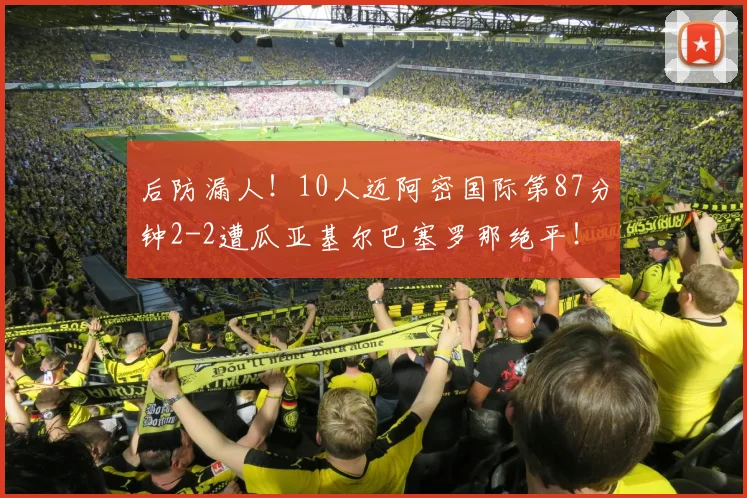 后防漏人！10人迈阿密国际第87分钟2-2遭瓜亚基尔巴塞罗那绝平！