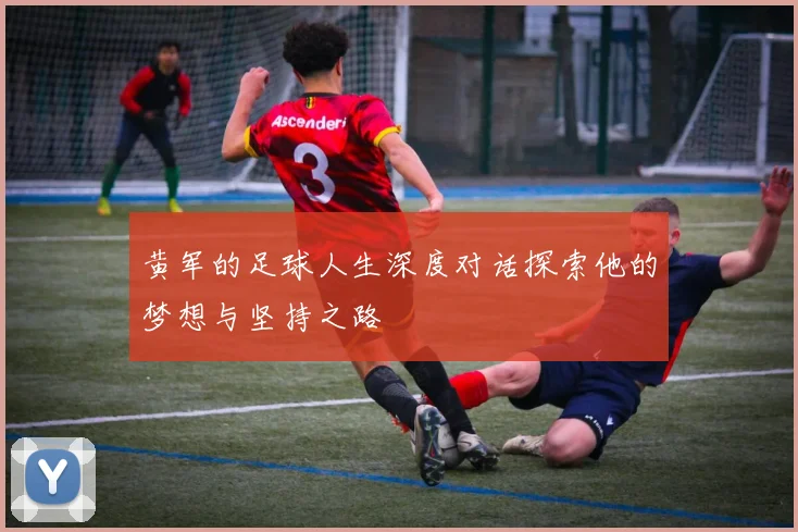 黄军的足球人生深度对话探索他的梦想与坚持之路