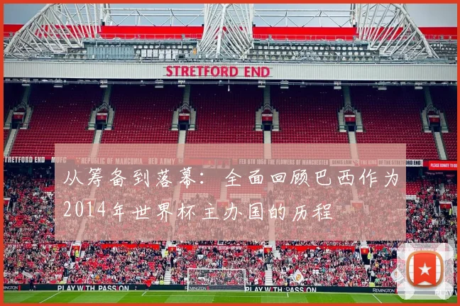 从筹备到落幕：全面回顾巴西作为2014年世界杯主办国的历程